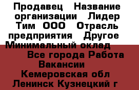 Продавец › Название организации ­ Лидер Тим, ООО › Отрасль предприятия ­ Другое › Минимальный оклад ­ 13 500 - Все города Работа » Вакансии   . Кемеровская обл.,Ленинск-Кузнецкий г.